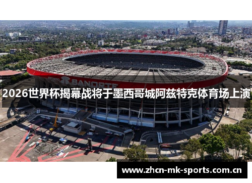 2026世界杯揭幕战将于墨西哥城阿兹特克体育场上演 2026世界杯揭幕战将于墨西哥城阿兹特克体育场上演
