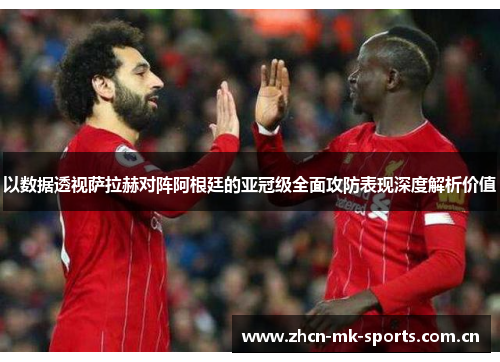 以数据透视萨拉赫对阵阿根廷的亚冠级全面攻防表现深度解析价值 以数据透视萨拉赫对阵阿根廷的亚冠级全面攻防表现深度解析价值