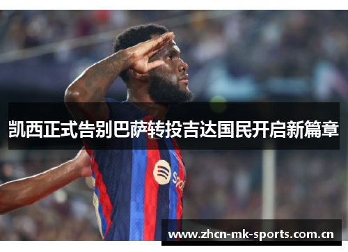 凯西正式告别巴萨转投吉达国民开启新篇章 凯西正式告别巴萨转投吉达国民开启新篇章